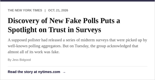 The New York Times, Oct. 21, 2026: Discovery of New Fake Polls Puts a Spotlight on Trust in Surveys. Read the story.
